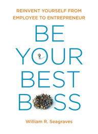 Title: Be Your Best Boss: Reinvent Yourself from Employee to Entrepreneur, Author: William R Seagraves