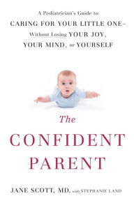 Title: The Confident Parent: A Pediatrician's Guide to Caring for Your Little One--Without Losing Your Joy, Your Mind, or Yourself, Author: Jane Scott