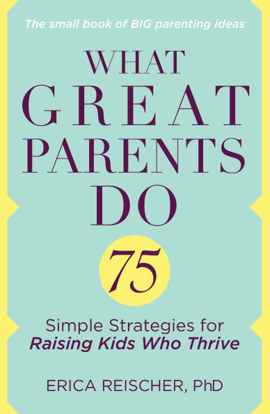 What Great Parents Do: 75 Simple Strategies for Raising Kids Who Thrive