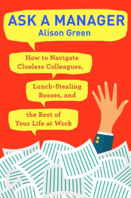 Title: Ask a Manager: How to Navigate Clueless Colleagues, Lunch-Stealing Bosses, and the Rest of Your Life at Work, Author: Alison Green