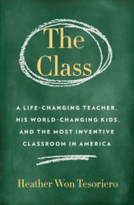 Title: The Class: A Life-Changing Teacher, His World-Changing Kids, and the Most Inventive Classroom in America, Author: Heather Won Tesoriero