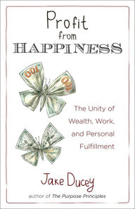 Title: Profit from Happiness: The Unity of Wealth, Work, and Personal Fulfillment, Author: Jake Ducey