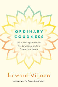 Title: Ordinary Goodness: The Surprisingly Effortless Path to Creating a Life of Meaning and Beauty, Author: Edward Viljoen