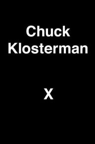 Chuck Klosterman X: A Highly Specific, Defiantly Incomplete History of the Early 21st Century