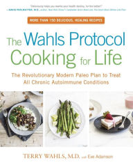 Title: The Wahls Protocol Cooking for Life: The Revolutionary Modern Paleo Plan to Treat All Chronic Autoimmune Conditions: A Cookbook, Author: Terry Wahls M.D.