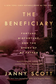 Title: The Beneficiary: Fortune, Misfortune, and the Story of My Father, Author: Janny Scott