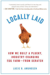 Title: Locally Laid: How We Built a Plucky, Industry-changing Egg Farm - from Scratch, Author: Lucie B. Amundsen
