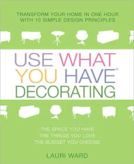 Title: Use What You Have Decorating: Transform Your Home in One Hour with Ten Simple Design Principles Using..., Author: Lauri Ward