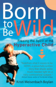 Title: Born to be Wild: Freeing the Spirit of the Hyper-Active Child, Author: Kristi Meisenbach Boylan