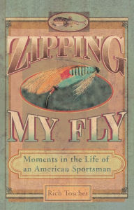 Title: Zipping My Fly: Moments in the Life of an American Sportsman, Author: Rich Tosches