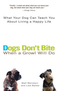 Title: Dogs Don't Bite When a Growl Will Do: What Your Dog Can Teach You About Living a Happy Life, Author: Matt Weinstein