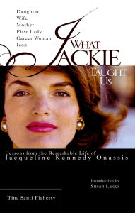 Title: What Jackie Taught Us: Lessons from the Remarkable Life of Jacqueline Kennedy Onassis, Author: Tina Santi Flaherty