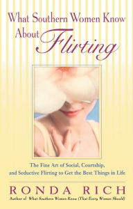 Title: What Southern Women Know About Flirting: The Fine Art of Social, Courtship, and Seductive Flirting to Get the Best Things in Life, Author: Ronda Rich