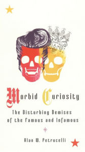 Title: Morbid Curiosity: The Disturbing Demises of the Famous and Infamous, Author: Alan W. Petrucelli