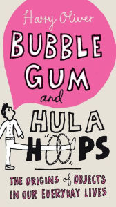 Title: Bubble Gum and Hula Hoops: The Origins of Objects in Our Everyday Lives, Author: Harry Oliver