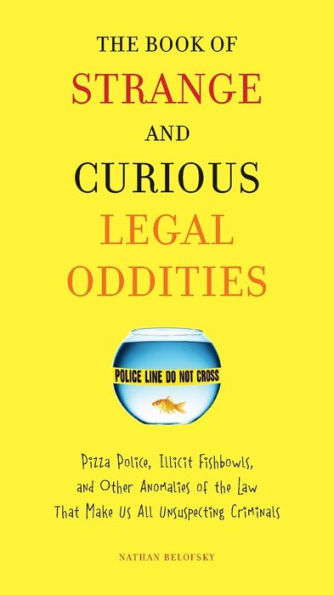 The Book of Strange and Curious Legal Oddities: Pizza Police, Illicit Fishbowls, and Other Anomalies of theLaw That Make Us AllU nsuspecting Criminals