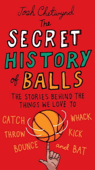 the Secret History of Balls: Stories Behind Things We Love to Catch, Whack, Throw, Kick, Bounce and B at