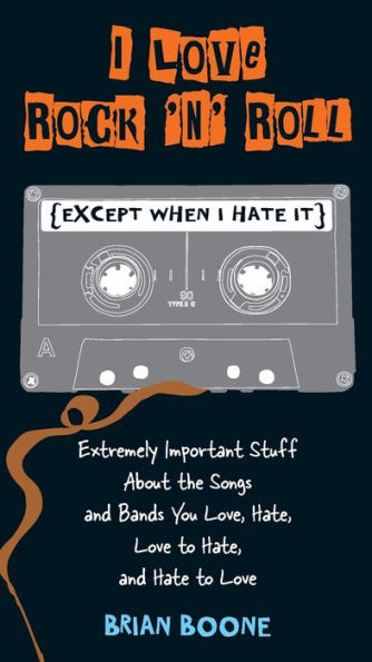 I Love Rock 'n' Roll (Except When Hate It): Extremely Important Stuff About the Songs and Bands You Love, Hate, to ,