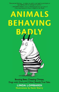 Title: Animals Behaving Badly: Boozing Bees, Cheating Chimps, Dogs with Guns, and Other Beastly True Tales, Author: Linda Lombardi