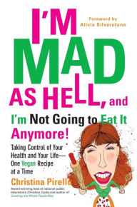 Title: I'm Mad As Hell, and I'm Not Going to Eat it Anymore: Taking Control of Your Health and Your Life--One Vegan Recipe at a Time, Author: Christina Pirello