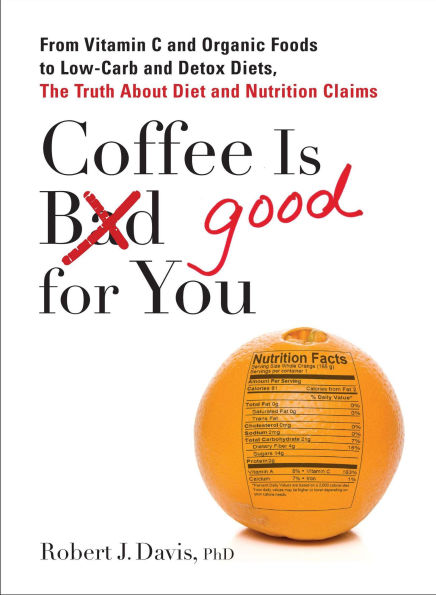Coffee is Good for You: From Vitamin C and Organic Foods to Low-Carb Detox Diets, the Truth about Diet Nutrition Claims