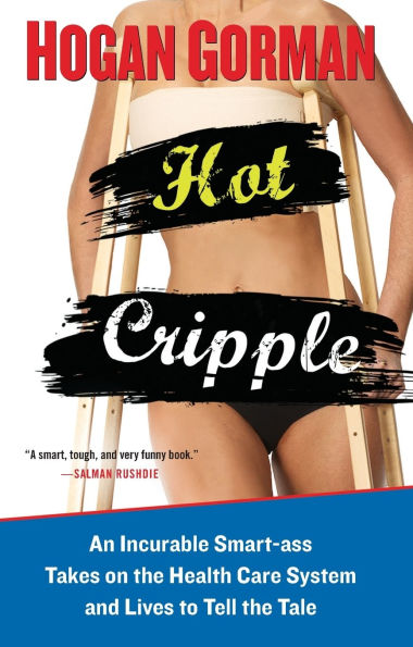 Hot Cripple: An Incurable Smart-ass Takes on the Health Care System and Lives to Tell Tal e