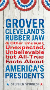 Title: Grover Cleveland's Rubber Jaw and Other Unusual, Unexpected, Unbelievable but All-True Facts About America's Presidents, Author: Stephen Spignesi