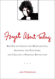 Title: Forget About Today: Bob Dylan's Genius for (Re)invention, Shunning the Naysayers, and Creating a Personal Revolution, Author: Jon Friedman