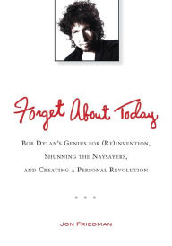 Title: Forget About Today: Bob Dylan's Genius for (Re)invention, Shunning the Naysayers, and Creating a Per sonal Revolution, Author: Jon Friedman