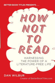 Title: How Not to Read: Harnessing the Power of a Literature-Free Life, Author: Dan Wilbur