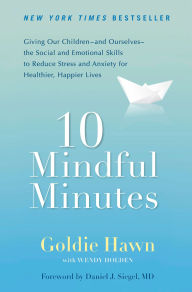 Title: 10 Mindful Minutes: Giving Our Children--and Ourselves--the Social and Emotional Skills to Reduce Stress and Anxiety for Healthier, Happy Lives, Author: Goldie Hawn