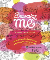 Title: Becoming Me: A Work in Progress: Color, Journal Brainstorm Your Way to a Creative Life, Author: Andrea Pippins