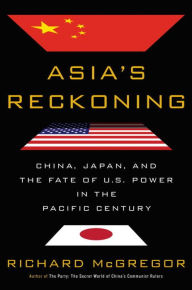 Title: Asia's Reckoning: China, Japan, and the Fate of U.S. Power in the Pacific Century, Author: Richard McGregor