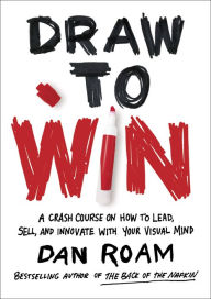 Title: Draw to Win: A Crash Course on How to Lead, Sell, and Innovate With Your Visual Mind, Author: Dan Roam