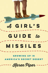 Title: A Girl's Guide to Missiles: Growing Up in America's Secret Desert, Author: Karen Piper