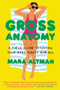 Title: Gross Anatomy: A Field Guide to Loving Your Body, Warts and All, Author: Mara Altman