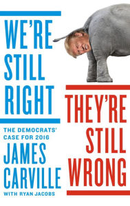 Title: We're Still Right, They're Still Wrong: The Democrats' Case for 2016, Author: James Carville