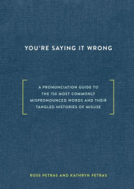 Title: You're Saying It Wrong: A Pronunciation Guide to the 150 Most Commonly Mispronounced Words--and Their Tangled Histories of Misuse, Author: Ross Petras