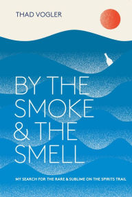 Title: By the Smoke and the Smell: My Search for the Rare and Sublime on the Spirits Trail, Author: Thad Vogler