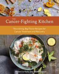 Title: The Cancer-Fighting Kitchen, Second Edition: Nourishing, Big-Flavor Recipes for Cancer Treatment and Recovery, Author: Rebecca Katz