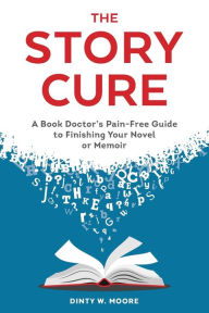 Title: The Story Cure: A Book Doctor's Pain-Free Guide to Finishing Your Novel or Memoir, Author: Dinty W. Moore