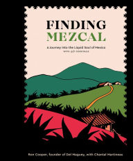 Title: Finding Mezcal: A Journey into the Liquid Soul of Mexico, with 40 Cocktails, Author: Ron Cooper