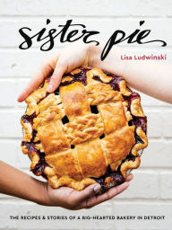 Title: Sister Pie: The Recipes and Stories of a Big-Hearted Bakery in Detroit [A Baking Book], Author: Lisa Ludwinski