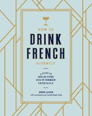 How To Drink French Fluently A Guide To Joie De Vivre With St Germain Cocktails By Drew Lazor Camille Ralph Vidal Hardcover Barnes Noble