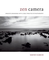 Title: Zen Camera: Creative Awakening with a Daily Practice in Photography, Author: David Ulrich