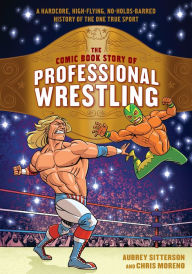 Title: The Comic Book Story of Professional Wrestling: A Hardcore, High-Flying, No-Holds-Barred History of the One True Sport, Author: Aubrey Sitterson