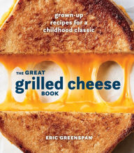 Title: The Great Grilled Cheese Book: Grown-Up Recipes for a Childhood Classic [A Cookbook], Author: Eric Greenspan