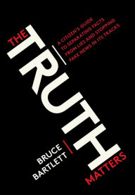 Title: The Truth Matters: A Citizen's Guide to Separating Facts from Lies and Stopping Fake News in Its Tracks, Author: Bruce Bartlett