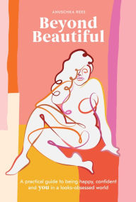 Pdf free downloadable books Beyond Beautiful: A Practical Guide to Being Happy, Confident, and You in a Looks-Obsessed World FB2 MOBI CHM 9780399582097 by Anuschka Rees English version