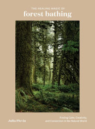 Title: The Healing Magic of Forest Bathing: Finding Calm, Creativity, and Connection in the Natural World, Author: Julia Plevin